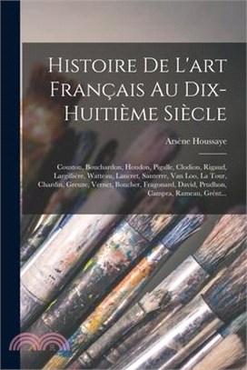 Histoire De L'art Français Au Dix-Huitième Siècle: Coustou, Bouchardon, Houdon, Pigalle, Clodion, Rigaud, Largillière, Watteau, Lancret, Santerre, Van