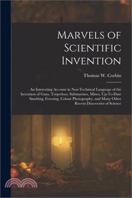 Marvels of Scientific Invention: An Interesting Account in Non-Technical Language of the Invention of Guns, Torpedoes, Submarines, Mines, Up-To-Date S