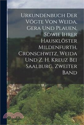 Urkundenbuch Der Vögte Von Weida, Gera Und Plauen, Sowie Ihrer Hausklöster Mildenfurth, Cronschwitz, Weida Und Z. H. Kreuz Bei Saalburg, Zweiter Band