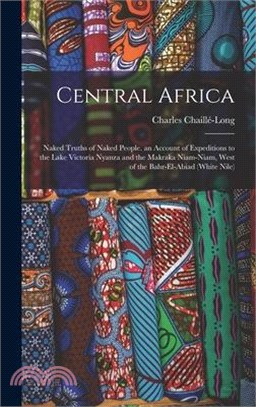 Central Africa: Naked Truths of Naked People. an Account of Expeditions to the Lake Victoria Nyanza and the Makraka Niam-Niam, West of