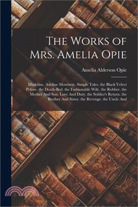 The Works of Mrs. Amelia Opie: Madeline. Adeline Mowbray. Simple Tales. the Black Velvet Pelisse. the Death-Bed. the Fashionable Wife. the Robber. th