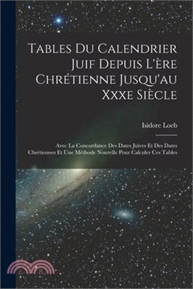 Tables Du Calendrier Juif Depuis L'ère Chrétienne Jusqu'au Xxxe Siècle: Avec La Concordance Des Dates Juives Et Des Dates Chrétiennes Et Une Méthode N