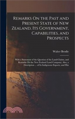 Remarks On the Past and Present State of New Zealand, Its Government, Capabilities, and Prospects: With a Statement of the Question of the Land-Claims