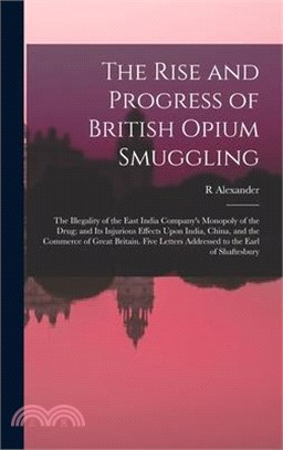 The Rise and Progress of British Opium Smuggling: The Illegality of the East India Company's Monopoly of the Drug; and Its Injurious Effects Upon Indi