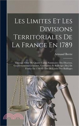 Les Limites Et Les Divisions Territoriales De La France En 1789: Ouvrage Orné De Quatre Cartes Sommaires Des Diocèses, Gouvernements Généraux, Général