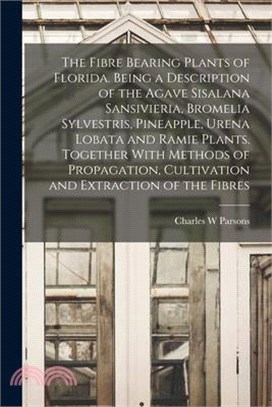 The Fibre Bearing Plants of Florida. Being a Description of the Agave Sisalana Sansivieria, Bromelia Sylvestris, Pineapple, Urena Lobata and Ramie Pla