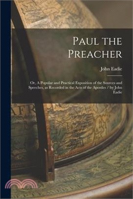 Paul the Preacher: Or, A Popular and Practical Exposition of the Sources and Speeches, as Recorded in the Acts of the Apostles / by John