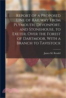 Report of a Proposed Line of Railway From Plymouth, Devonport, and Stonehouse, to Exeter, Over the Forest of Dartmoor, With a Branch to Tavistock