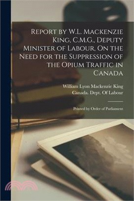 Report by W.L. Mackenzie King, C.M.G., Deputy Minister of Labour, On the Need for the Suppression of the Opium Traffic in Canada: Printed by Order of