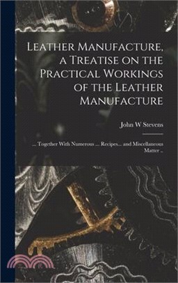 Leather Manufacture, a Treatise on the Practical Workings of the Leather Manufacture; ... Together With Numerous ... Recipes... and Miscellaneous Matt