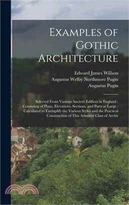 Examples of Gothic Architecture: Selected From Various Ancient Edifices in England; Consisting of Plans, Elevations, Sections, and Parts at Large; Cal