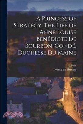 A Princess of Strategy. The Life of Anne Louise Bénédicte de Bourbon-Condé, Duchesse du Maine