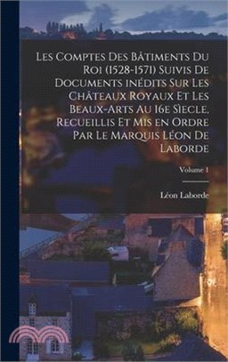 Les comptes des bâtiments du roi (1528-1571) suivis de documents inédits sur les châteaux royaux et les beaux-arts au 16e sìecle, recueillis et mis en