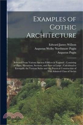 Examples of Gothic Architecture: Selected From Various Ancient Edifices in England; Consisting of Plans, Elevations, Sections, and Parts at Large; Cal