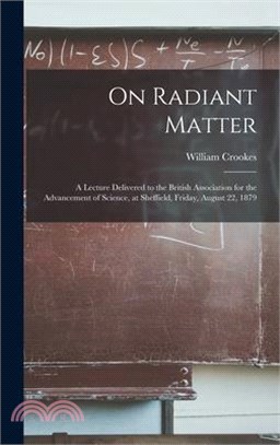 On Radiant Matter [microform]: A Lecture Delivered to the British Association for the Advancement of Science, at Sheffield, Friday, August 22, 1879