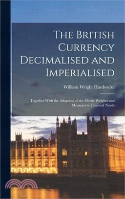 The British Currency Decimalised and Imperialised; Together With the Adaption of the Metric Weights and Measures to Imperial Needs
