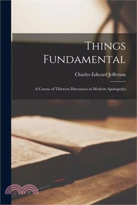 Things Fundamental; a Course of Thirteen Discourses in Modern Apologetics