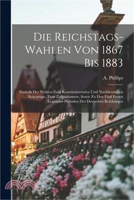 Die Reichstags-Wahlen Von 1867 Bis 1883: Statistik Der Wahlen Zum Konstituierenden Und Norddeutschen Reichstage, Zum Zollparlament, Sowie Zu Den Fünf