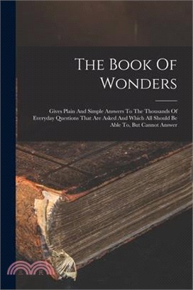 The Book Of Wonders: Gives Plain And Simple Answers To The Thousands Of Everyday Questions That Are Asked And Which All Should Be Able To,