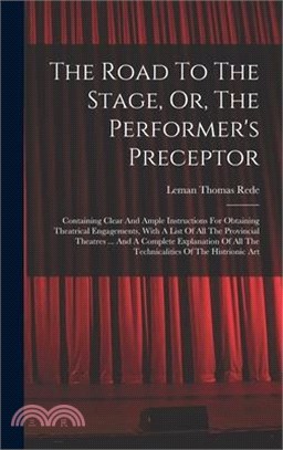 The Road To The Stage, Or, The Performer's Preceptor: Containing Clear And Ample Instructions For Obtaining Theatrical Engagements, With A List Of All