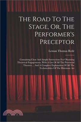 The Road To The Stage, Or, The Performer's Preceptor: Containing Clear And Ample Instructions For Obtaining Theatrical Engagements, With A List Of All