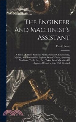 The Engineer And Machinist's Assistant: A Series Of Plans, Sections, And Elevations Of Stationary, Marine, And Locomotive Engines, Water Wheels, Spinn