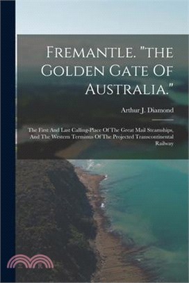 Fremantle. the Golden Gate Of Australia.: The First And Last Calling-place Of The Great Mail Steamships, And The Western Terminus Of The Projected Tra