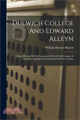 Dulwich College And Edward Alleyn: A Short History Of The Foundation Of God's Gift College At Dulwich. Together With A Memoir Of The Founder