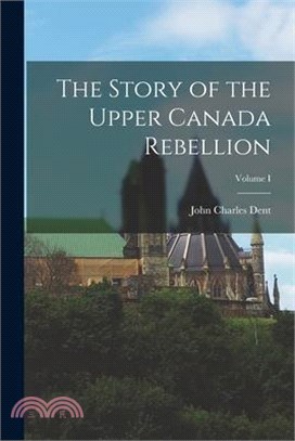 The Story of the Upper Canada Rebellion; Volume I