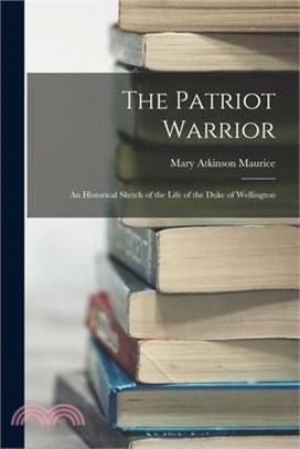 The Patriot Warrior: An Historical Sketch of the Life of the Duke of Wellington