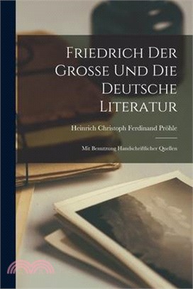 Friedrich der Grosse und die Deutsche Literatur: Mit Benutzung Handschriftlicher Quellen
