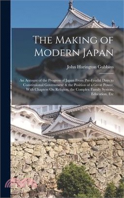 The Making of Modern Japan: An Account of the Progress of Japan From Pre-Feudal Days to Constituional Government & the Position of a Great Power,