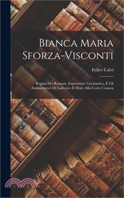 Bianca Maria Sforza-Visconti: Regina Dei Romani, Imperatrice Germanica, E Gli Ambasciatori Di Lodovico Il Moro Alla Corte Cesarea
