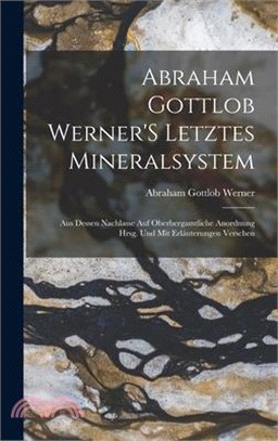 Abraham Gottlob Werner'S Letztes Mineralsystem: Aus Dessen Nachlasse Auf Oberbergamtliche Anordnung Hrsg. Und Mit Erláuterungen Verschen