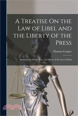 A Treatise On the Law of Libel and the Liberty of the Press: Showing the Origin, Use, and Abuse of the Law of Libel