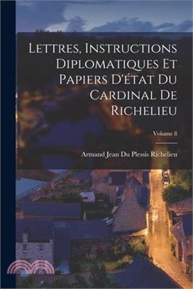 Lettres, Instructions Diplomatiques Et Papiers D'état Du Cardinal De Richelieu; Volume 8