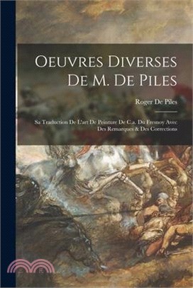 Oeuvres Diverses De M. De Piles: Sa Traduction De L'art De Peinture De C.a. Du Fresnoy Avec Des Remarques & Des Corrections