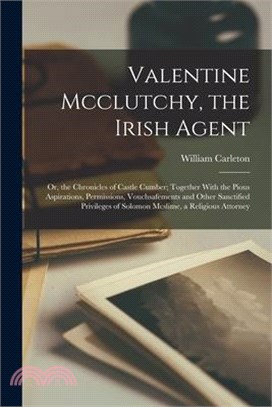 Valentine Mcclutchy, the Irish Agent: Or, the Chronicles of Castle Cumber; Together With the Pious Aspirations, Permissions, Vouchsafements and Other