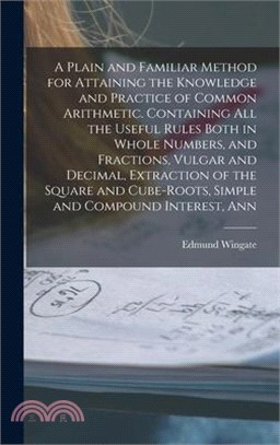 A Plain and Familiar Method for Attaining the Knowledge and Practice of Common Arithmetic. Containing All the Useful Rules Both in Whole Numbers, and