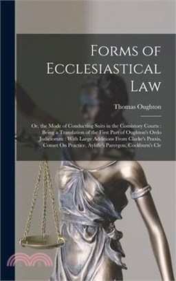 Forms of Ecclesiastical Law: Or, the Mode of Conducting Suits in the Consistory Courts: Being a Translation of the First Part of Oughton's Ordo Jud