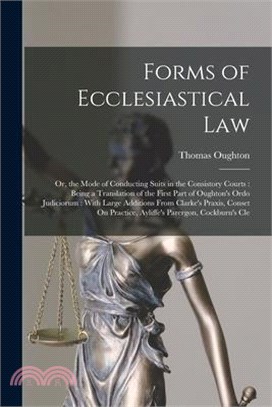 Forms of Ecclesiastical Law: Or, the Mode of Conducting Suits in the Consistory Courts: Being a Translation of the First Part of Oughton's Ordo Jud