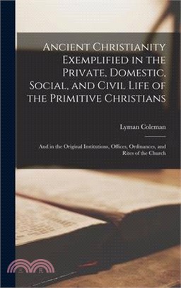 Ancient Christianity Exemplified in the Private, Domestic, Social, and Civil Life of the Primitive Christians: And in the Original Institutions, Offic