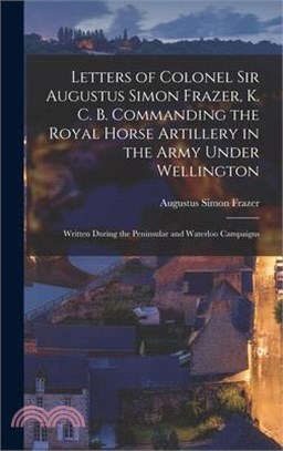 Letters of Colonel Sir Augustus Simon Frazer, K. C. B. Commanding the Royal Horse Artillery in the Army Under Wellington: Written During the Peninsula