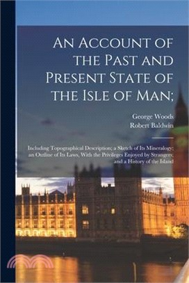 An Account of the Past and Present State of the Isle of Man;: Including Topographical Description; a Sketch of Its Mineralogy; an Outline of Its Laws,