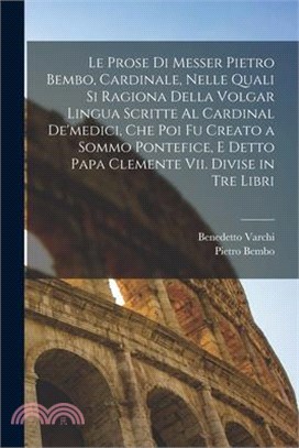 Le Prose Di Messer Pietro Bembo, Cardinale, Nelle Quali Si Ragiona Della Volgar Lingua Scritte Al Cardinal De'medici, Che Poi Fu Creato a Sommo Pontef