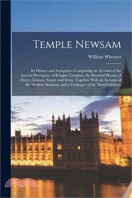 Temple Newsam: Its History and Antiquities: Comprising an Account of the Ancient Preceptory of Knights Templars, the Baronial Houses