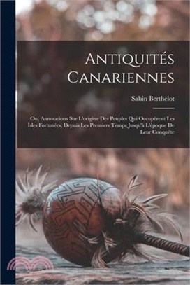Antiquités Canariennes: Ou, Annotations Sur L'origine Des Peuples Qui Occupèrent Les Îsles Fortunées, Depuis Les Premiers Temps Jusqu'à L'époq