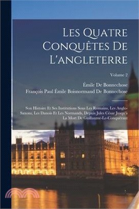 Les Quatre Conquêtes De L'angleterre: Son Histoire Et Ses Institutions Sous Les Romains, Les Anglo-Saxons, Les Danois Et Les Normands, Depuis Jules Cé