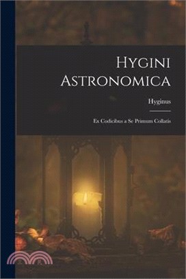 Hygini Astronomica: Ex Codicibus a Se Primum Collatis