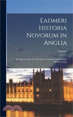 Eadmeri Historia Novorum in Anglia: Et Opuscula Duo De Vita Sancti Anselmi Et Quibusdam Miraculis Ejus